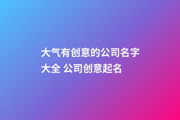 大气有创意的公司名字大全 公司创意起名